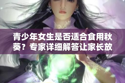 青少年女生是否适合食用秋葵？专家详细解答让家长放心