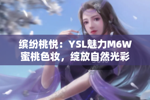 缤纷桃悦：YSL魅力M6W蜜桃色妆，绽放自然光彩