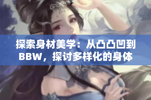 探索身材美学：从凸凸凹到BBW，探讨多样化的身体美