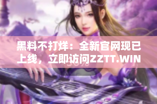 黑料不打烊：全新官网现已上线，立即访问ZZTT.WIN获取最新独家爆料！