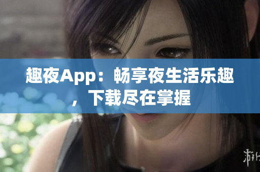 趣夜App：畅享夜生活乐趣，下载尽在掌握