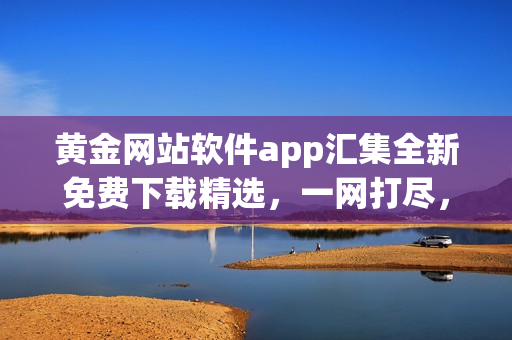 黄金网站软件app汇集全新免费下载精选，一网打尽，完全免费！