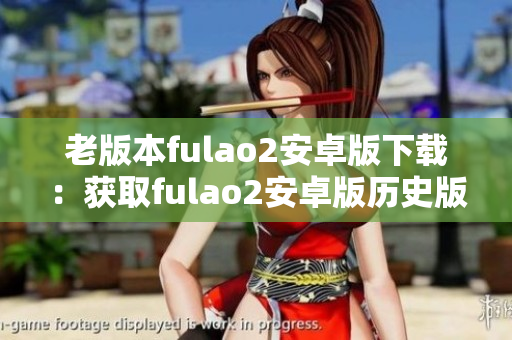 老版本fulao2安卓版下载：获取fulao2安卓版历史版本的方法