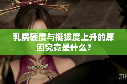 乳房硬度与挺拔度上升的原因究竟是什么？