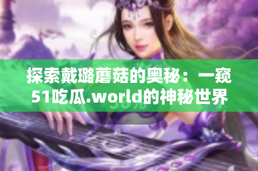 探索戴璐蘑菇的奥秘：一窥51吃瓜.world的神秘世界