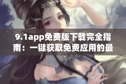 9.1app免费版下载完全指南：一键获取免费应用的最佳途径