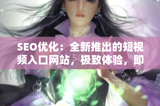 SEO优化：全新推出的短视频入口网站，极致体验，即刻畅享热门内容!