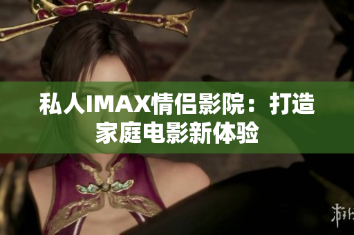 私人IMAX情侣影院：打造家庭电影新体验