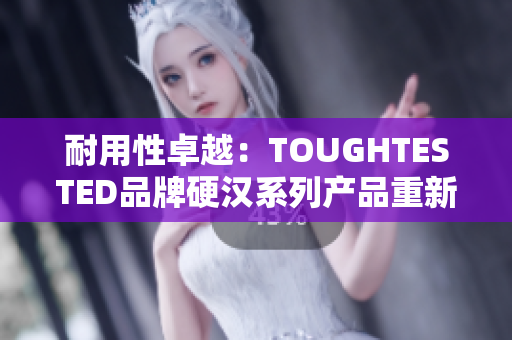 耐用性卓越：TOUGHTESTED品牌硬汉系列产品重新定义耐用标准