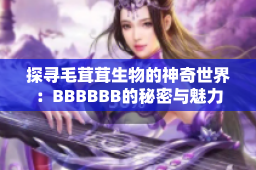 探寻毛茸茸生物的神奇世界：BBBBBB的秘密与魅力