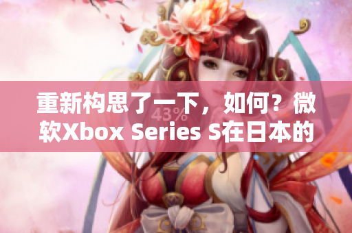 重新构思了一下，如何？微软Xbox Series S在日本的市场表现如何？