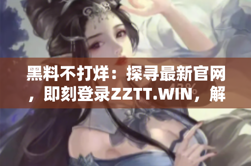 黑料不打烊：探寻最新官网，即刻登录ZZTT.WIN，解锁无尽八卦独家内幕