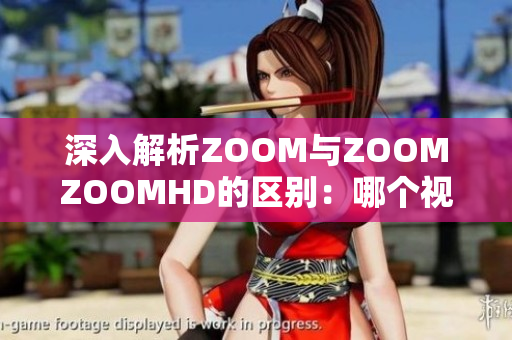 深入解析ZOOM与ZOOMZOOMHD的区别：哪个视频会议工具更适合你？