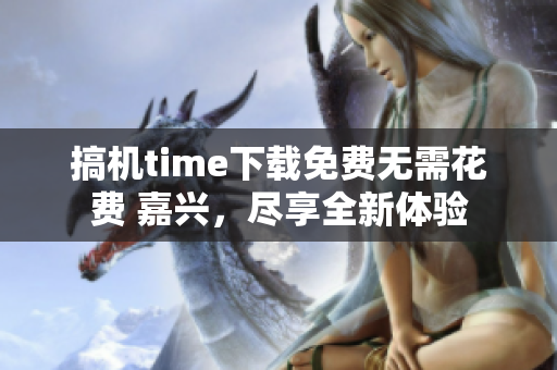 搞机time下载免费无需花费 嘉兴，尽享全新体验