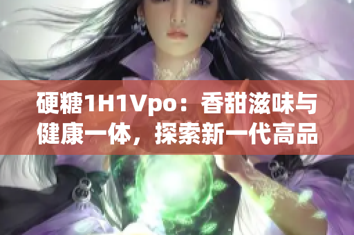 硬糖1H1Vpo：香甜滋味与健康一体，探索新一代高品质食品