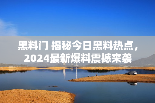 黑料门 揭秘今日黑料热点，2024最新爆料震撼来袭