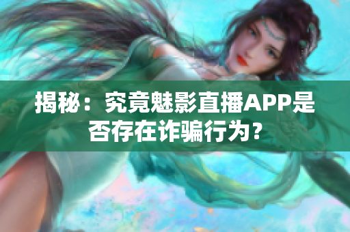 揭秘：究竟魅影直播APP是否存在诈骗行为？