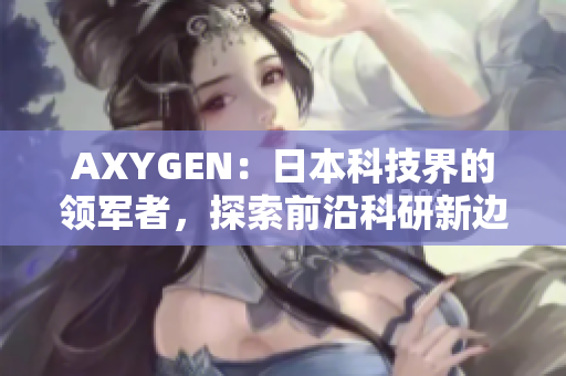 AXYGEN：日本科技界的领军者，探索前沿科研新边界