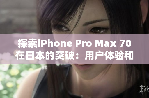 探索iPhone Pro Max 70在日本的突破：用户体验和技术创新