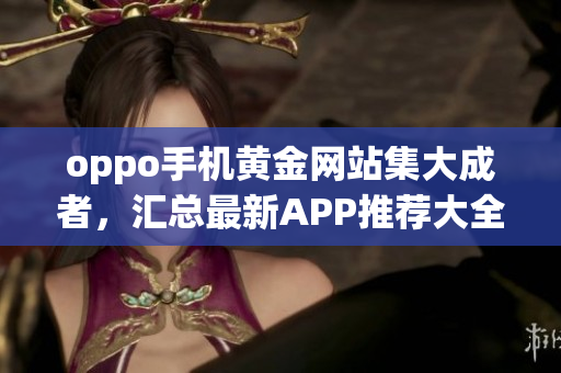 oppo手机黄金网站集大成者，汇总最新APP推荐大全