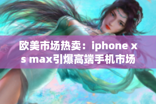 欧美市场热卖：iphone xs max引爆高端手机市场