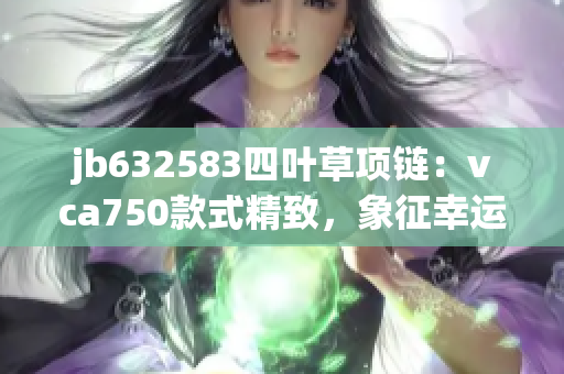 jb632583四叶草项链：vca750款式精致，象征幸运与美好的选择