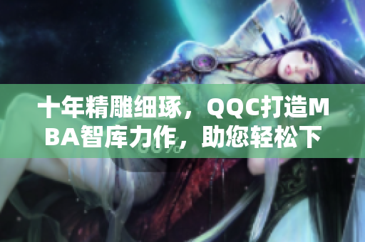 十年精雕细琢，QQC打造MBA智库力作，助您轻松下载 - 55 words