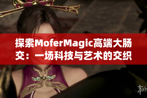 探索MoferMagic高端大肠交：一场科技与艺术的交织之旅