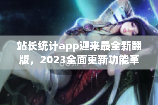 站长统计app迎来最全新翻版，2023全面更新功能革新