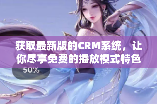 获取最新版的CRM系统，让你尽享免费的播放模式特色！