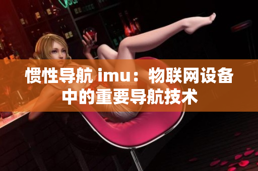 惯性导航 imu：物联网设备中的重要导航技术