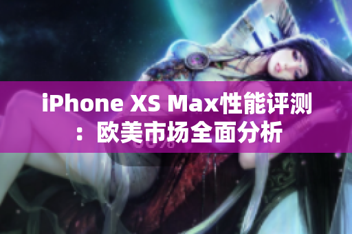 iPhone XS Max性能评测：欧美市场全面分析