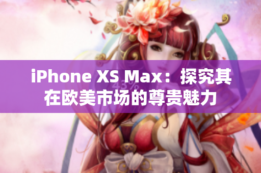 iPhone XS Max：探究其在欧美市场的尊贵魅力