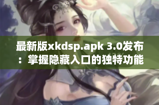 最新版xkdsp.apk 3.0发布：掌握隐藏入口的独特功能