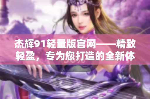 杰辉91轻量版官网——精致轻盈，专为您打造的全新体验