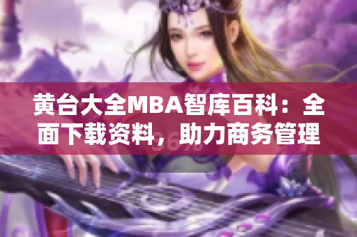 黄台大全MBA智库百科：全面下载资料，助力商务管理学习