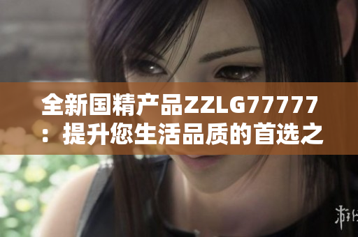 全新国精产品ZZLG77777：提升您生活品质的首选之选