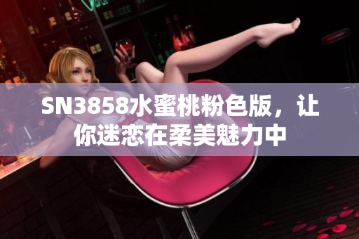 SN3858水蜜桃粉色版，让你迷恋在柔美魅力中