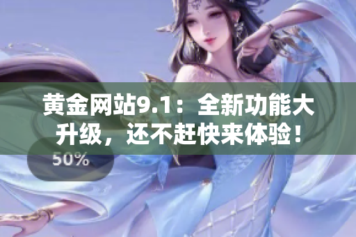 黄金网站9.1：全新功能大升级，还不赶快来体验！