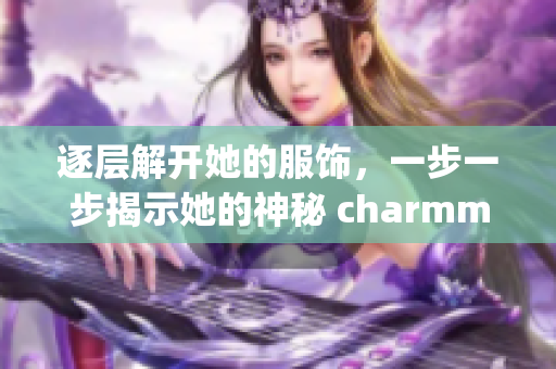 逐层解开她的服饰，一步一步揭示她的神秘 charmming 。