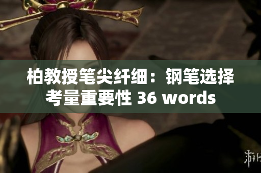 柏教授笔尖纤细：钢笔选择考量重要性 36 words