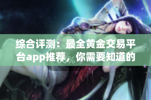 综合评测：最全黄金交易平台app推荐，你需要知道的所有！