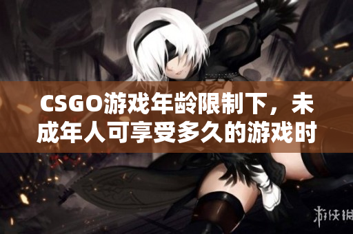 CSGO游戏年龄限制下，未成年人可享受多久的游戏时间限制？