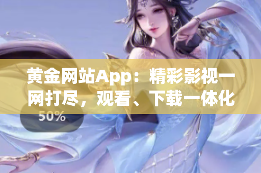 黄金网站App：精彩影视一网打尽，观看、下载一体化服务