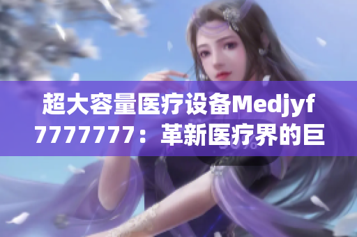 超大容量医疗设备Medjyf7777777：革新医疗界的巨无霸