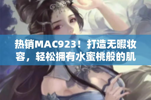 热销MAC923！打造无暇妆容，轻松拥有水蜜桃般的肌肤效果