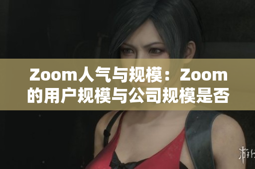 Zoom人气与规模：Zoom的用户规模与公司规模是否相称？