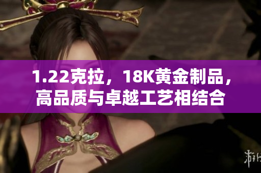 1.22克拉，18K黄金制品，高品质与卓越工艺相结合