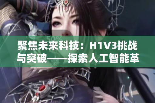 聚焦未来科技：H1V3挑战与突破——探索人工智能革命下的创新路径