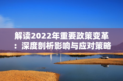 解读2022年重要政策变革：深度剖析影响与应对策略